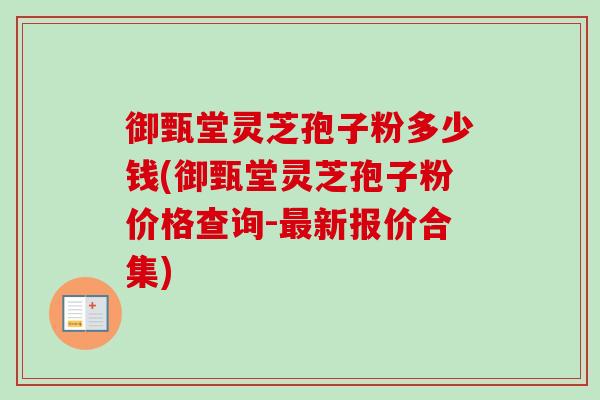 御甄堂灵芝孢子粉多少钱(御甄堂灵芝孢子粉价格查询-最新报价合集)-第1张图片-卓越灵芝孢子粉 御甄堂灵芝孢子粉多少钱(御甄堂灵芝孢子粉价格查询-最新报价合集)-第1张图片-卓越灵芝孢子粉