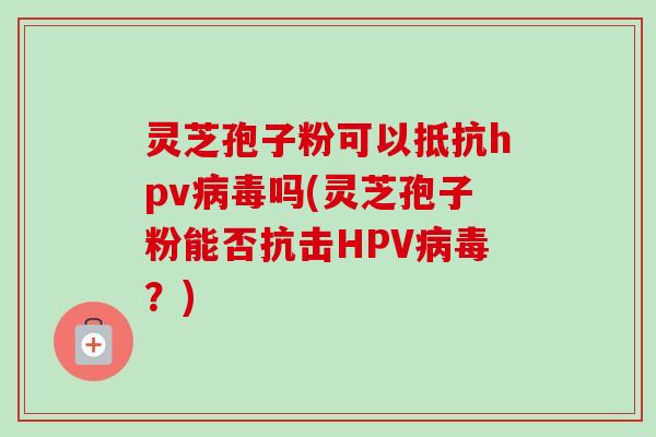 灵芝孢子粉可以抵抗hpv病毒吗(灵芝孢子粉能否抗击HPV病毒?)-第1张图片-卓越灵芝孢子粉 灵芝孢子粉可以抵抗hpv病毒吗(灵芝孢子粉能否抗击HPV病毒?)-第1张图片-卓越灵芝孢子粉