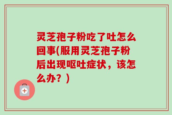 灵芝孢子粉吃了吐怎么回事(服用灵芝孢子粉后出现呕吐症状,该怎么办?)-第1张图片-卓越灵芝孢子粉 灵芝孢子粉吃了吐怎么回事(服用灵芝孢子粉后出现呕吐症状,该怎么办?)-第1张图片-卓越灵芝孢子粉