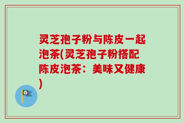 灵芝孢子粉与陈皮一起泡茶(灵芝孢子粉搭配陈皮泡茶:美味又健康)-第1张图片-卓越灵芝孢子粉 灵芝孢子粉与陈皮一起泡茶(灵芝孢子粉搭配陈皮泡茶:美味又健康)-第1张图片-卓越灵芝孢子粉
