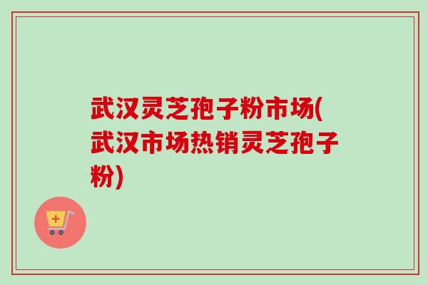 武汉灵芝孢子粉市场(武汉市场热销灵芝孢子粉)-第1张图片-卓越灵芝孢子粉 武汉灵芝孢子粉市场(武汉市场热销灵芝孢子粉)-第1张图片-卓越灵芝孢子粉