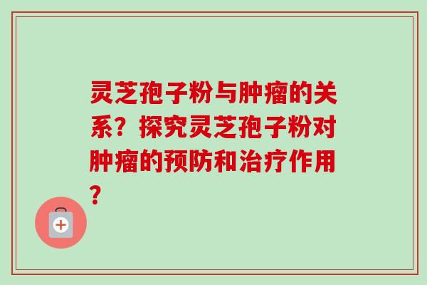 灵芝孢子粉与肿瘤的关系?探究灵芝孢子粉对肿瘤的预防和治疗作用?-第1张图片-卓越灵芝孢子粉 灵芝孢子粉与肿瘤的关系?探究灵芝孢子粉对肿瘤的预防和治疗作用?-第1张图片-卓越灵芝孢子粉