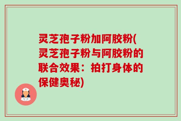 灵芝孢子粉加阿胶粉(灵芝孢子粉与阿胶粉的联合效果:拍打身体的保健奥秘)-第1张图片-卓越灵芝孢子粉 灵芝孢子粉加阿胶粉(灵芝孢子粉与阿胶粉的联合效果:拍打身体的保健奥秘)-第1张图片-卓越灵芝孢子粉