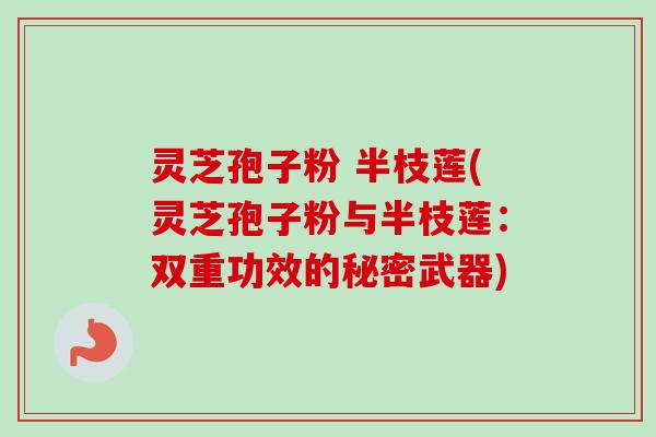 灵芝孢子粉 半枝莲(灵芝孢子粉与半枝莲:双重功效的秘密武器)-第1张图片-卓越灵芝孢子粉 灵芝孢子粉 半枝莲(灵芝孢子粉与半枝莲:双重功效的秘密武器)-第1张图片-卓越灵芝孢子粉