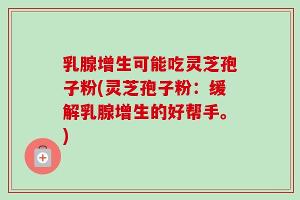 乳腺增生可能吃灵芝孢子粉(灵芝孢子粉：缓解乳腺增生的好帮手。)-第1张图片-卓越灵芝孢子粉