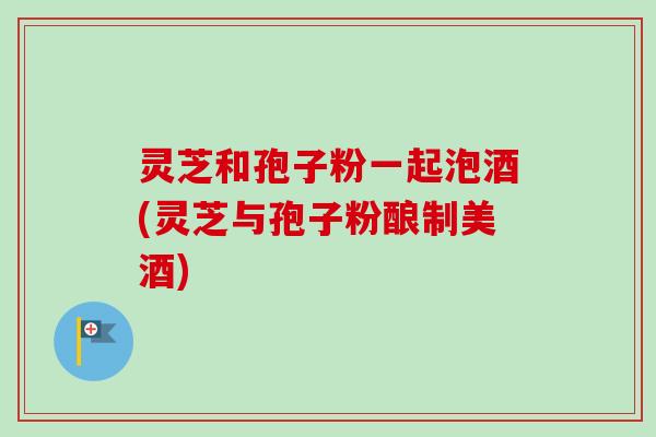 灵芝和孢子粉一起泡酒(灵芝与孢子粉酿制美酒)-第1张图片-卓越灵芝孢子粉 灵芝和孢子粉一起泡酒(灵芝与孢子粉酿制美酒)-第1张图片-卓越灵芝孢子粉