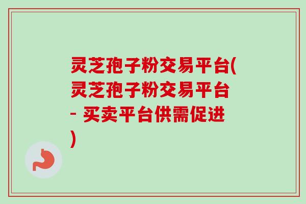 灵芝孢子粉交易平台(灵芝孢子粉交易平台 - 买卖平台供需促进)-第1张图片-卓越灵芝孢子粉