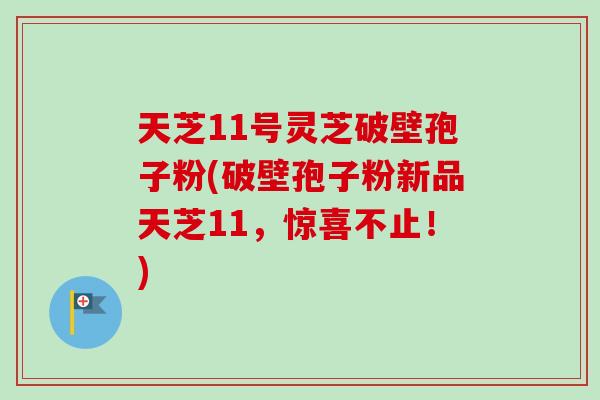 天芝11号灵芝破壁孢子粉(破壁孢子粉新品天芝11,惊喜不止!)-第1张图片-卓越灵芝孢子粉 天芝11号灵芝破壁孢子粉(破壁孢子粉新品天芝11,惊喜不止!)-第1张图片-卓越灵芝孢子粉