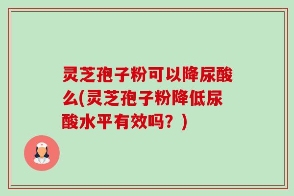 灵芝孢子粉可以降尿酸么(灵芝孢子粉降低尿酸水平有效吗?)-第1张图片-卓越灵芝孢子粉 灵芝孢子粉可以降尿酸么(灵芝孢子粉降低尿酸水平有效吗?)-第1张图片-卓越灵芝孢子粉