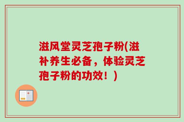 滋风堂灵芝孢子粉(滋补养生必备,体验灵芝孢子粉的功效!)-第1张图片-卓越灵芝孢子粉 滋风堂灵芝孢子粉(滋补养生必备,体验灵芝孢子粉的功效!)-第1张图片-卓越灵芝孢子粉