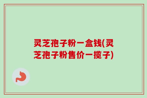 灵芝孢子粉一盒钱(灵芝孢子粉售价一揽子)-第1张图片-卓越灵芝孢子粉 灵芝孢子粉一盒钱(灵芝孢子粉售价一揽子)-第1张图片-卓越灵芝孢子粉