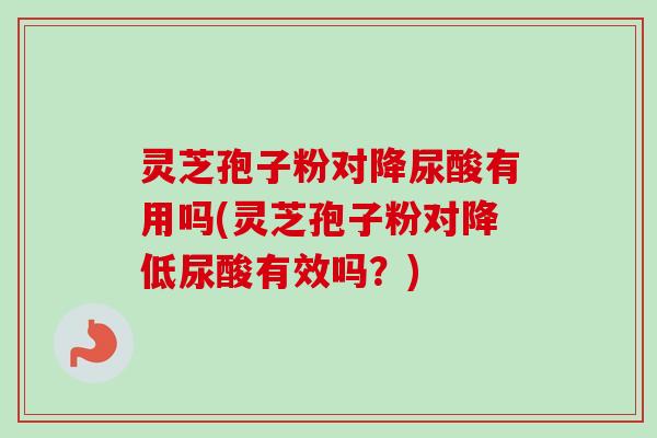 灵芝孢子粉对降尿酸有用吗(灵芝孢子粉对降低尿酸有效吗?)-第1张图片-卓越灵芝孢子粉 灵芝孢子粉对降尿酸有用吗(灵芝孢子粉对降低尿酸有效吗?)-第1张图片-卓越灵芝孢子粉