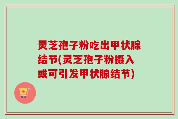 灵芝孢子粉吃出甲状腺结节(灵芝孢子粉摄入或可引发甲状腺结节)-第1张图片-卓越灵芝孢子粉