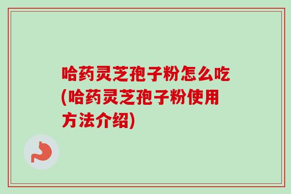 哈药灵芝孢子粉怎么吃(哈药灵芝孢子粉使用方法介绍)-第1张图片-卓越灵芝孢子粉