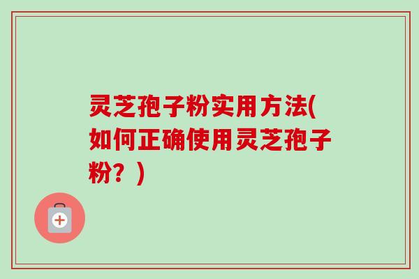 灵芝孢子粉实用方法(如何正确使用灵芝孢子粉？)-第1张图片-卓越灵芝孢子粉