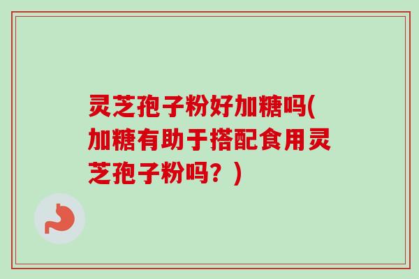 灵芝孢子粉好加糖吗(加糖有助于搭配食用灵芝孢子粉吗?)-第1张图片-卓越灵芝孢子粉 灵芝孢子粉好加糖吗(加糖有助于搭配食用灵芝孢子粉吗?)-第1张图片-卓越灵芝孢子粉