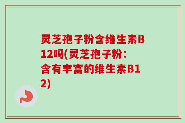 灵芝孢子粉含维生素B12吗(灵芝孢子粉：含有丰富的维生素B12)-第1张图片-卓越灵芝孢子粉
