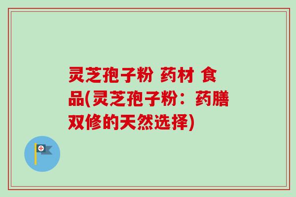 灵芝孢子粉 药材 食品(灵芝孢子粉:药膳双修的天然选择)-第1张图片-卓越灵芝孢子粉 灵芝孢子粉 药材 食品(灵芝孢子粉:药膳双修的天然选择)-第1张图片-卓越灵芝孢子粉