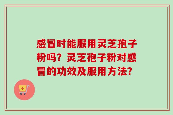 感冒时能服用灵芝孢子粉吗？灵芝孢子粉对感冒的功效及服用方法？-第1张图片-卓越灵芝孢子粉