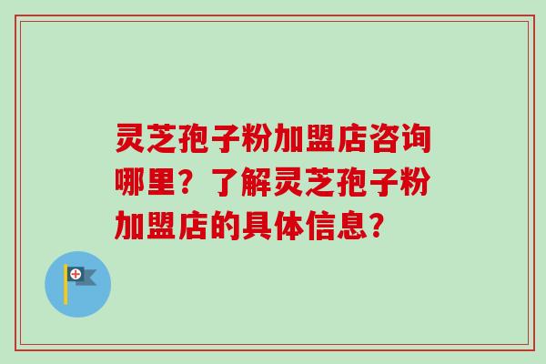灵芝孢子粉加盟店咨询哪里?了解灵芝孢子粉加盟店的具体信息?-第1张图片-卓越灵芝孢子粉 灵芝孢子粉加盟店咨询哪里?了解灵芝孢子粉加盟店的具体信息?-第1张图片-卓越灵芝孢子粉