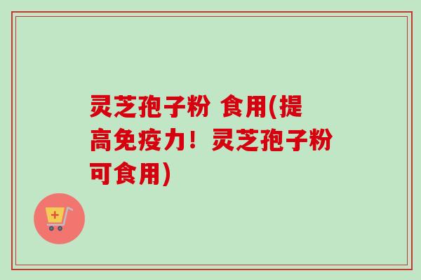 灵芝孢子粉 食用(提高免疫力!灵芝孢子粉可食用)-第1张图片-卓越灵芝孢子粉 灵芝孢子粉 食用(提高免疫力!灵芝孢子粉可食用)-第1张图片-卓越灵芝孢子粉
