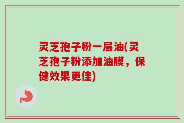 灵芝孢子粉一层油(灵芝孢子粉添加油膜,保健效果更佳)-第1张图片-卓越灵芝孢子粉 灵芝孢子粉一层油(灵芝孢子粉添加油膜,保健效果更佳)-第1张图片-卓越灵芝孢子粉