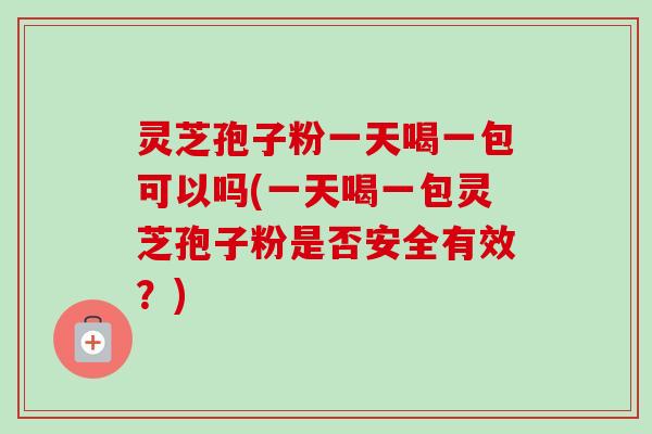 灵芝孢子粉一天喝一包可以吗(一天喝一包灵芝孢子粉是否安全有效？)-第1张图片-卓越灵芝孢子粉