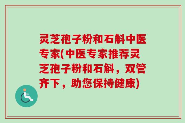 灵芝孢子粉和石斛中医专家(中医专家推荐灵芝孢子粉和石斛,双管齐下,助您保持健康)-第1张图片-卓越灵芝孢子粉 灵芝孢子粉和石斛中医专家(中医专家推荐灵芝孢子粉和石斛,双管齐下,助您保持健康)-第1张图片-卓越灵芝孢子粉