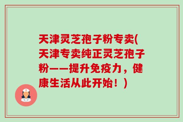 天津灵芝孢子粉专卖(天津专卖纯正灵芝孢子粉——提升免疫力,健康生活从此开始!)-第1张图片-卓越灵芝孢子粉 天津灵芝孢子粉专卖(天津专卖纯正灵芝孢子粉——提升免疫力,健康生活从此开始!)-第1张图片-卓越灵芝孢子粉