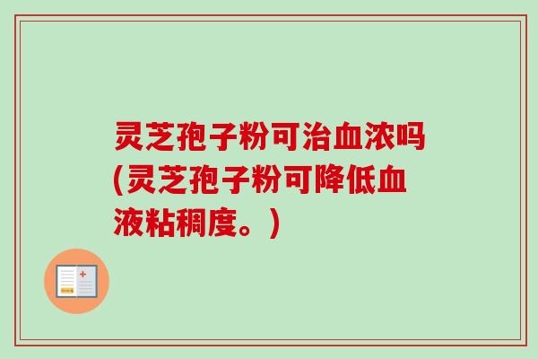 灵芝孢子粉可治血浓吗(灵芝孢子粉可降低血液粘稠度。)-第1张图片-卓越灵芝孢子粉 灵芝孢子粉可治血浓吗(灵芝孢子粉可降低血液粘稠度。)-第1张图片-卓越灵芝孢子粉