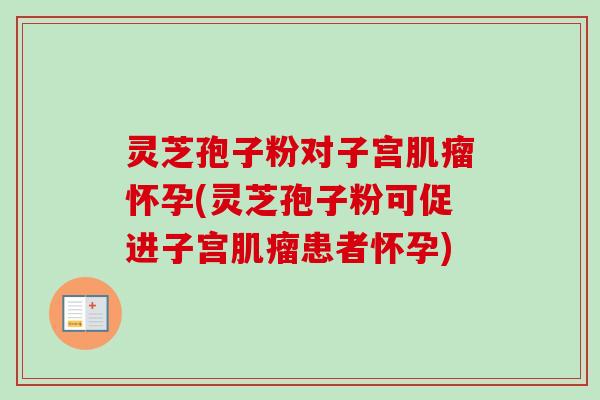 灵芝孢子粉对子宫肌瘤怀孕(灵芝孢子粉可促进子宫肌瘤患者怀孕)-第1张图片-卓越灵芝孢子粉 灵芝孢子粉对子宫肌瘤怀孕(灵芝孢子粉可促进子宫肌瘤患者怀孕)-第1张图片-卓越灵芝孢子粉