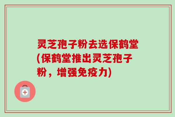 灵芝孢子粉去选保鹤堂(保鹤堂推出灵芝孢子粉，增强免疫力)-第1张图片-卓越灵芝孢子粉