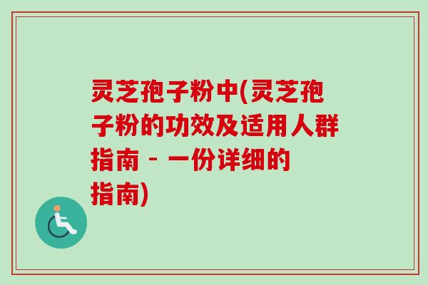 灵芝孢子粉中(灵芝孢子粉的功效及适用人群指南 - 一份详细的指南)-第1张图片-卓越灵芝孢子粉