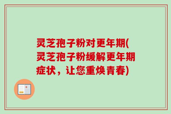 灵芝孢子粉对更年期(灵芝孢子粉缓解更年期症状,让您重焕青春)-第1张图片-卓越灵芝孢子粉 灵芝孢子粉对更年期(灵芝孢子粉缓解更年期症状,让您重焕青春)-第1张图片-卓越灵芝孢子粉