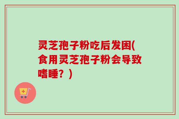 灵芝孢子粉吃后发困(食用灵芝孢子粉会导致嗜睡?)-第1张图片-卓越灵芝孢子粉 灵芝孢子粉吃后发困(食用灵芝孢子粉会导致嗜睡?)-第1张图片-卓越灵芝孢子粉