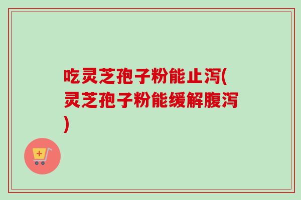 吃灵芝孢子粉能止泻(灵芝孢子粉能缓解腹泻)-第1张图片-卓越灵芝孢子粉 吃灵芝孢子粉能止泻(灵芝孢子粉能缓解腹泻)-第1张图片-卓越灵芝孢子粉
