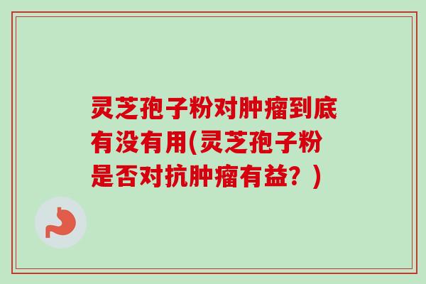 灵芝孢子粉对肿瘤到底有没有用(灵芝孢子粉是否对抗肿瘤有益?)-第1张图片-卓越灵芝孢子粉 灵芝孢子粉对肿瘤到底有没有用(灵芝孢子粉是否对抗肿瘤有益?)-第1张图片-卓越灵芝孢子粉