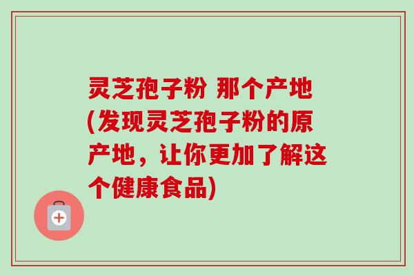 灵芝孢子粉 那个产地(发现灵芝孢子粉的原产地,让你更加了解这个健康食品)-第1张图片-卓越灵芝孢子粉 灵芝孢子粉 那个产地(发现灵芝孢子粉的原产地,让你更加了解这个健康食品)-第1张图片-卓越灵芝孢子粉