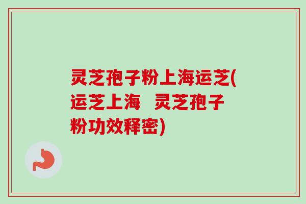 灵芝孢子粉上海运芝(运芝上海  灵芝孢子粉功效释密)-第1张图片-卓越灵芝孢子粉