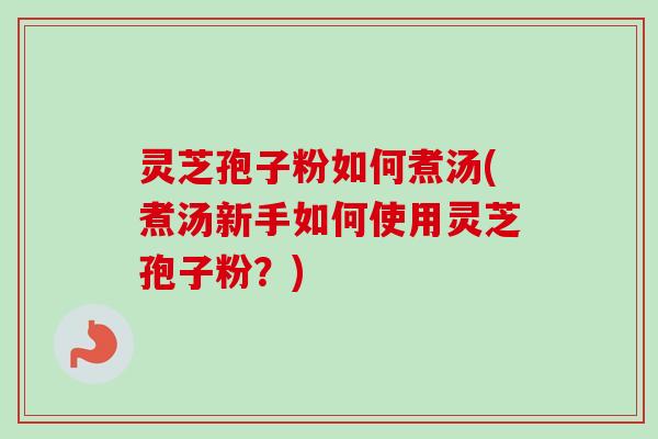灵芝孢子粉如何煮汤(煮汤新手如何使用灵芝孢子粉?)-第1张图片-卓越灵芝孢子粉 灵芝孢子粉如何煮汤(煮汤新手如何使用灵芝孢子粉?)-第1张图片-卓越灵芝孢子粉