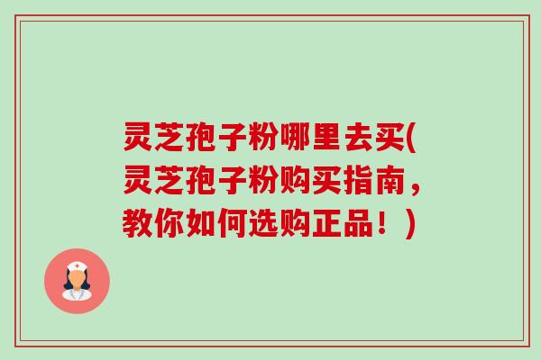 灵芝孢子粉哪里去买(灵芝孢子粉购买指南，教你如何选购正品！)-第1张图片-卓越灵芝孢子粉