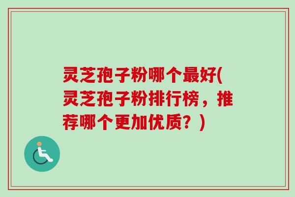 灵芝孢子粉哪个最好(灵芝孢子粉排行榜,推荐哪个更加优质?)-第1张图片-卓越灵芝孢子粉 灵芝孢子粉哪个最好(灵芝孢子粉排行榜,推荐哪个更加优质?)-第1张图片-卓越灵芝孢子粉