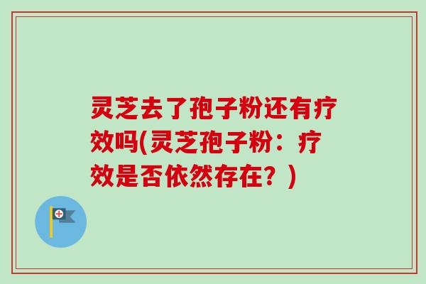 灵芝去了孢子粉还有疗效吗(灵芝孢子粉:疗效是否依然存在?)-第1张图片-卓越灵芝孢子粉 灵芝去了孢子粉还有疗效吗(灵芝孢子粉:疗效是否依然存在?)-第1张图片-卓越灵芝孢子粉
