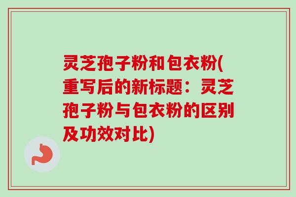 灵芝孢子粉和包衣粉(重写后的新标题：灵芝孢子粉与包衣粉的区别及功效对比)-第1张图片-卓越灵芝孢子粉