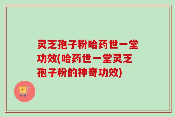 灵芝孢子粉哈药世一堂功效(哈药世一堂灵芝孢子粉的神奇功效)-第1张图片-卓越灵芝孢子粉