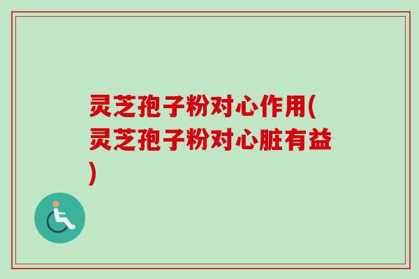 灵芝孢子粉对心作用(灵芝孢子粉对心脏有益)-第1张图片-卓越灵芝孢子粉 灵芝孢子粉对心作用(灵芝孢子粉对心脏有益)-第1张图片-卓越灵芝孢子粉
