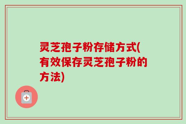 灵芝孢子粉存储方式(有效保存灵芝孢子粉的方法)-第1张图片-卓越灵芝孢子粉