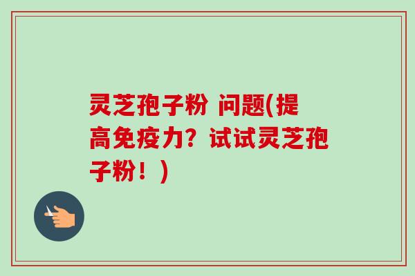 灵芝孢子粉 问题(提高免疫力？试试灵芝孢子粉！)-第1张图片-卓越灵芝孢子粉