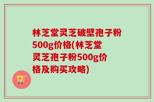 林芝堂灵芝破壁孢子粉500g价格(林芝堂灵芝孢子粉500g价格及购买攻略)-第1张图片-卓越灵芝孢子粉 林芝堂灵芝破壁孢子粉500g价格(林芝堂灵芝孢子粉500g价格及购买攻略)-第1张图片-卓越灵芝孢子粉