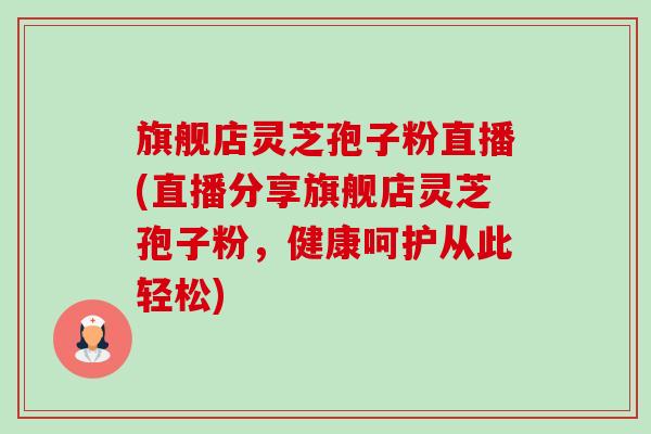 旗舰店灵芝孢子粉直播(直播分享旗舰店灵芝孢子粉,健康呵护从此轻松)-第1张图片-卓越灵芝孢子粉 旗舰店灵芝孢子粉直播(直播分享旗舰店灵芝孢子粉,健康呵护从此轻松)-第1张图片-卓越灵芝孢子粉
